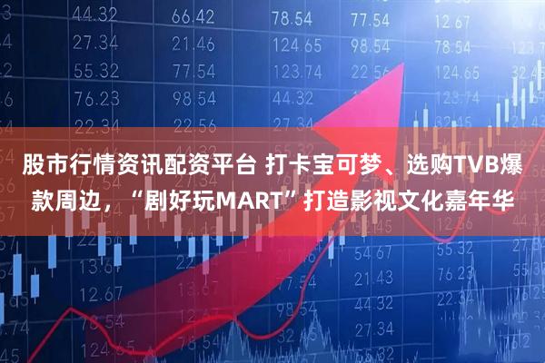 股市行情资讯配资平台 打卡宝可梦、选购TVB爆款周边，“剧好玩MART”打造影视文化嘉年华