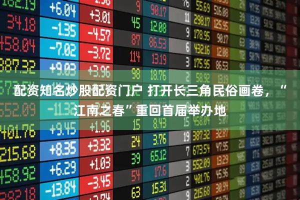 配资知名炒股配资门户 打开长三角民俗画卷，“江南之春”重回首届举办地