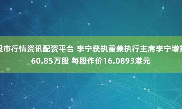 股市行情资讯配资平台 李宁获执董兼执行主席李宁增持60.85万股 每股作价16.0893港元