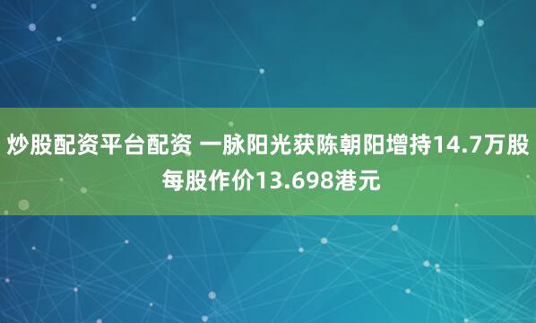 炒股配资平台配资 一脉阳光获陈朝阳增持14.7万股 每股作价13.698港元