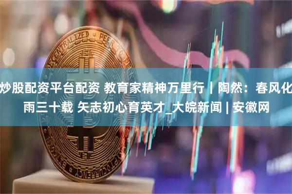 炒股配资平台配资 教育家精神万里行｜陶然：春风化雨三十载 矢志初心育英才_大皖新闻 | 安徽网