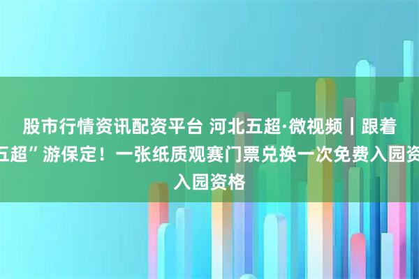 股市行情资讯配资平台 河北五超·微视频｜跟着“五超”游保定！一张纸质观赛门票兑换一次免费入园资格
