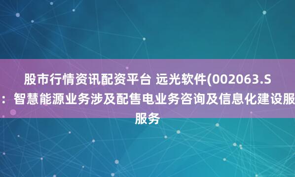 股市行情资讯配资平台 远光软件(002063.SZ)：智慧能源业务涉及配售电业务咨询及信息化建设服务