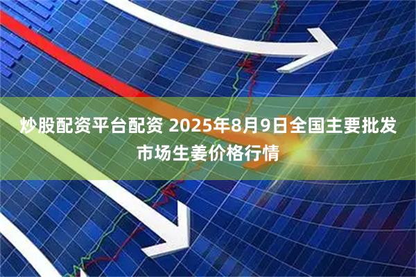 炒股配资平台配资 2025年8月9日全国主要批发市场生姜价格行情