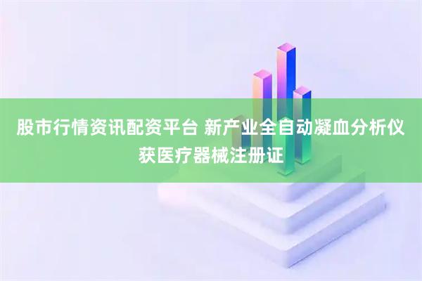 股市行情资讯配资平台 新产业全自动凝血分析仪获医疗器械注册证