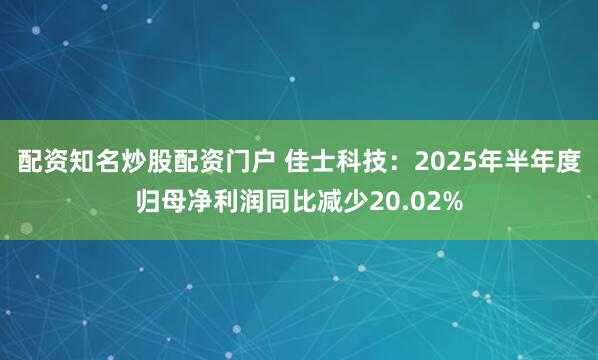 配资知名炒股配资门户 佳士科技：2025年半年度归母净利润同比减少20.02%