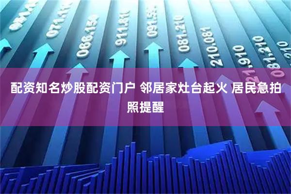 配资知名炒股配资门户 邻居家灶台起火 居民急拍照提醒