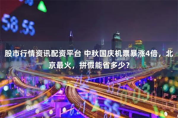 股市行情资讯配资平台 中秋国庆机票暴涨4倍，北京最火，拼假能省多少？