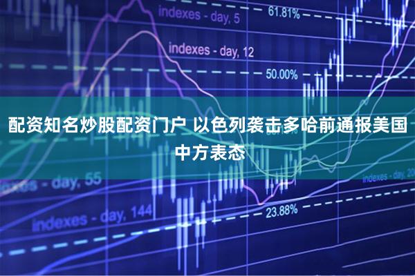 配资知名炒股配资门户 以色列袭击多哈前通报美国 中方表态