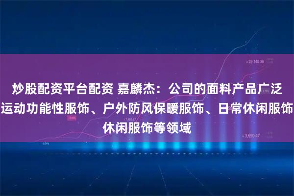 炒股配资平台配资 嘉麟杰：公司的面料产品广泛应用于运动功能性服饰、户外防风保暖服饰、日常休闲服饰等领域