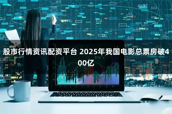 股市行情资讯配资平台 2025年我国电影总票房破400亿