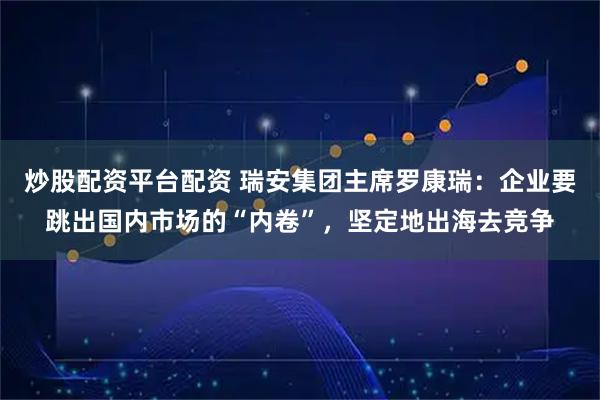 炒股配资平台配资 瑞安集团主席罗康瑞：企业要跳出国内市场的“内卷”，坚定地出海去竞争