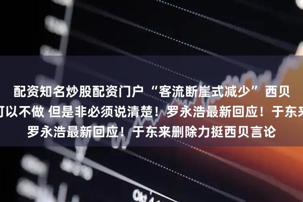 配资知名炒股配资门户 “客流断崖式减少” 西贝CEO贾国龙：生意可以不做 但是非必须说清楚！罗永浩最新回应！于东来删除力挺西贝言论