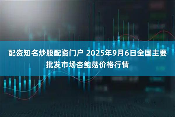 配资知名炒股配资门户 2025年9月6日全国主要批发市场杏鲍菇价格行情