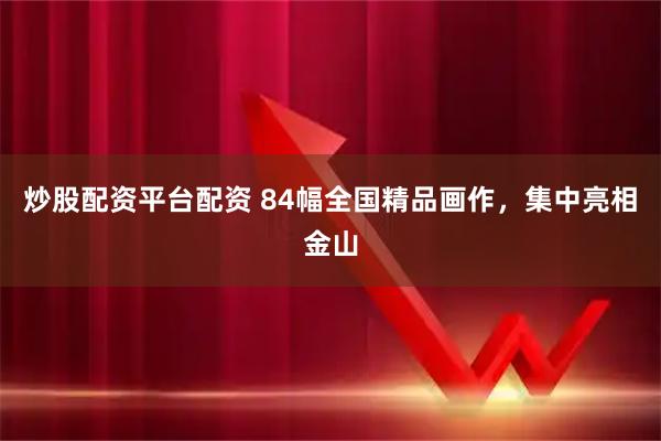 炒股配资平台配资 84幅全国精品画作，集中亮相金山