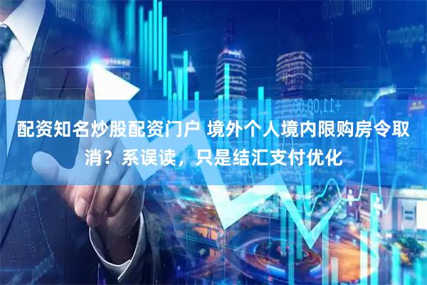 配资知名炒股配资门户 境外个人境内限购房令取消？系误读，只是结汇支付优化