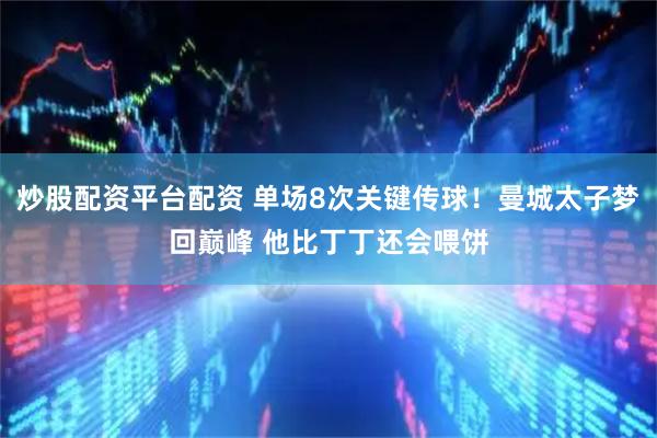 炒股配资平台配资 单场8次关键传球！曼城太子梦回巅峰 他比丁丁还会喂饼