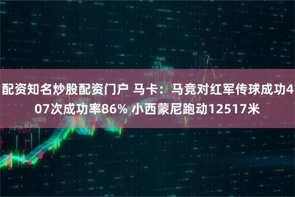 配资知名炒股配资门户 马卡：马竞对红军传球成功407次成功率86% 小西蒙尼跑动12517米
