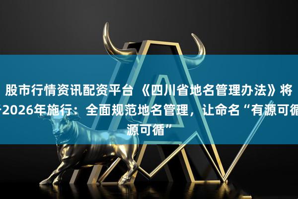 股市行情资讯配资平台 《四川省地名管理办法》将于2026年施行：全面规范地名管理，让命名“有源可循”