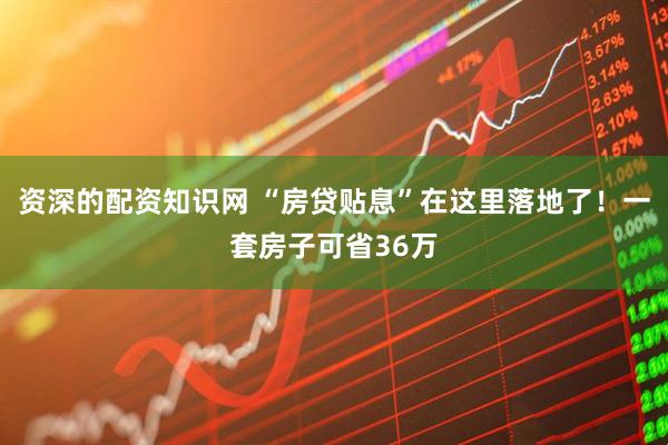 资深的配资知识网 “房贷贴息”在这里落地了！一套房子可省36万