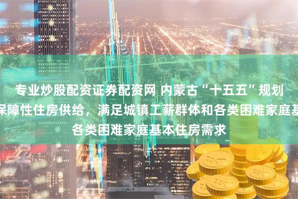 专业炒股配资证券配资网 内蒙古“十五五”规划建议：优化保障性住房供给，满足城镇工薪群体和各类困难家庭基本住房需求