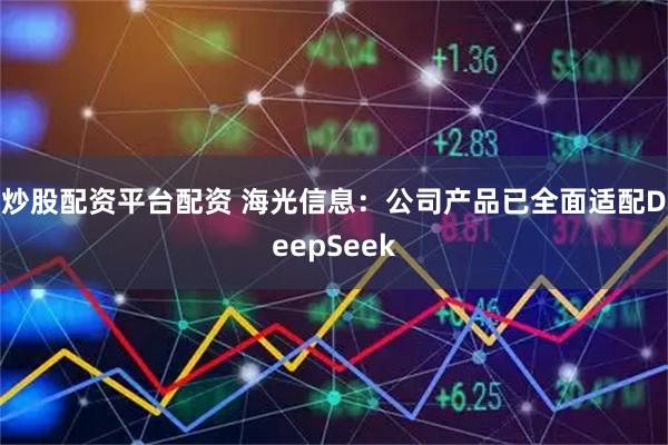 炒股配资平台配资 海光信息：公司产品已全面适配DeepSeek