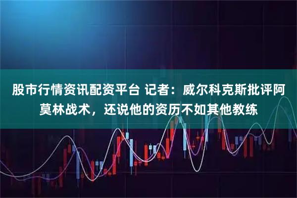 股市行情资讯配资平台 记者：威尔科克斯批评阿莫林战术，还说他的资历不如其他教练