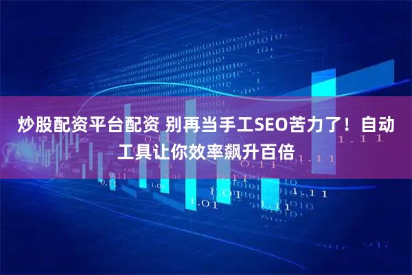 炒股配资平台配资 别再当手工SEO苦力了！自动工具让你效率飙升百倍