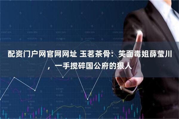 配资门户网官网网址 玉茗茶骨：笑面毒姐薛莹川，一手搅碎国公府的狠人